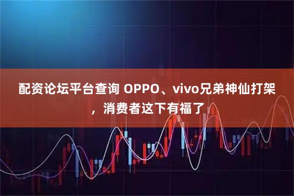配资论坛平台查询 OPPO、vivo兄弟神仙打架，消费者这下有福了