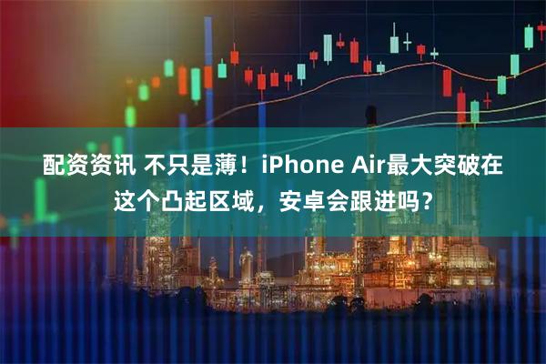 配资资讯 不只是薄！iPhone Air最大突破在这个凸起区域，安卓会跟进吗？
