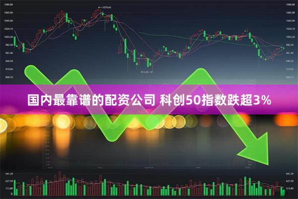 国内最靠谱的配资公司 科创50指数跌超3%