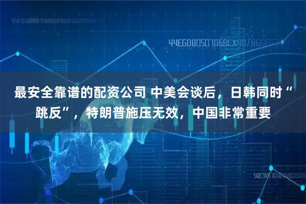 最安全靠谱的配资公司 中美会谈后，日韩同时“跳反”，特朗普施压无效，中国非常重要