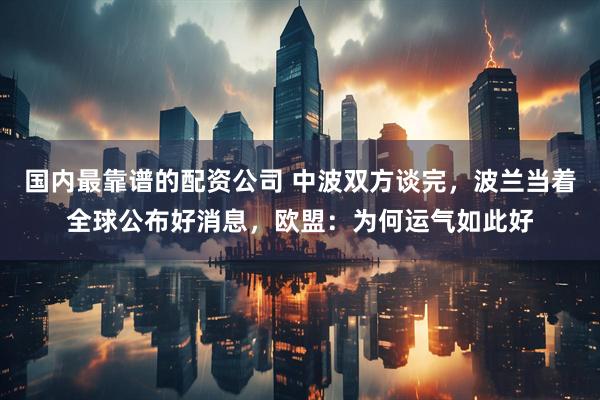 国内最靠谱的配资公司 中波双方谈完，波兰当着全球公布好消息，欧盟：为何运气如此好