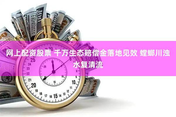 网上配资股票 千万生态赔偿金落地见效 螳螂川浊水复清流