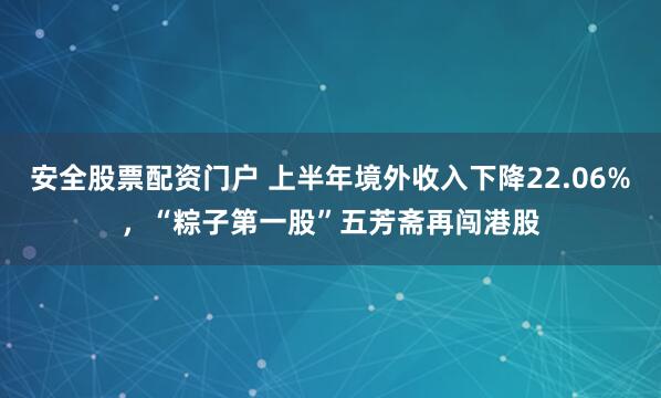 安全股票配资门户 上半年境外收入下降22.06%，“粽子第一股”五芳斋再闯港股