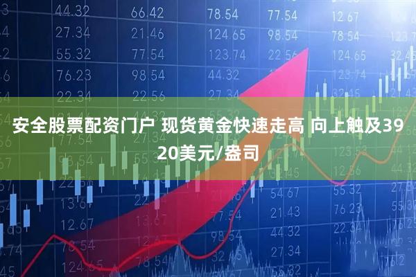 安全股票配资门户 现货黄金快速走高 向上触及3920美元/盎司