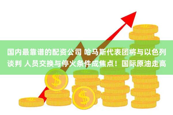 国内最靠谱的配资公司 哈马斯代表团将与以色列谈判 人员交换与停火条件成焦点！国际原油走高
