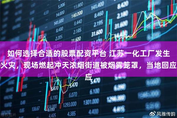 如何选择合适的股票配资平台 江苏一化工厂发生火灾，现场燃起冲天浓烟街道被烟雾笼罩，当地回应