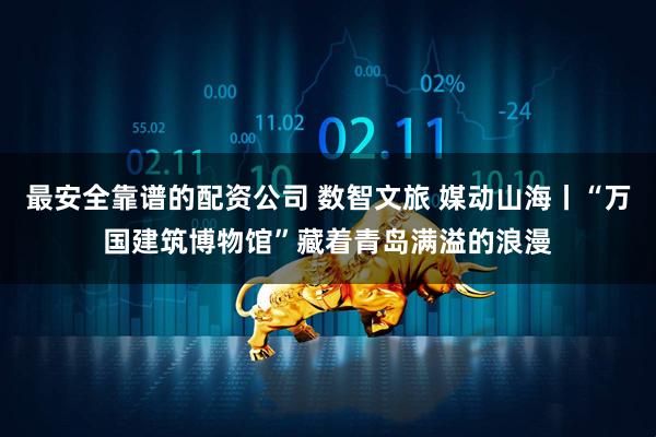 最安全靠谱的配资公司 数智文旅 媒动山海丨“万国建筑博物馆”藏着青岛满溢的浪漫