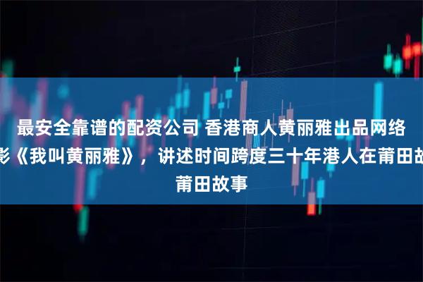 最安全靠谱的配资公司 香港商人黄丽雅出品网络电影《我叫黄丽雅》，讲述时间跨度三十年港人在莆田故事