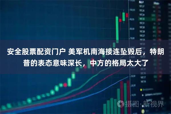 安全股票配资门户 美军机南海接连坠毁后，特朗普的表态意味深长，中方的格局太大了