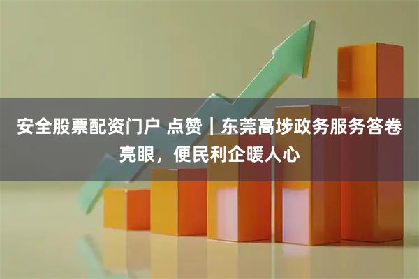 安全股票配资门户 点赞｜东莞高埗政务服务答卷亮眼，便民利企暖人心
