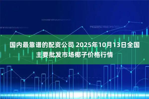 国内最靠谱的配资公司 2025年10月13日全国主要批发市场椰子价格行情