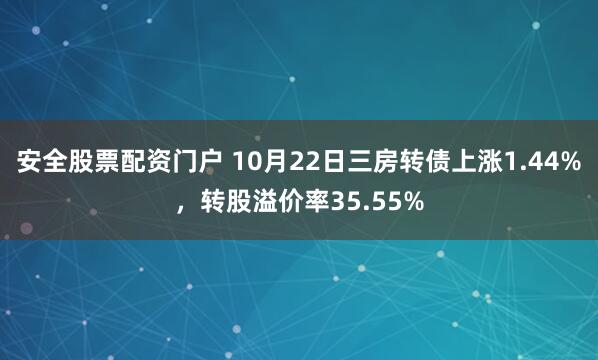 安全股票配资门户 10月22日三房转债上涨1.44%，转股溢价率35.55%