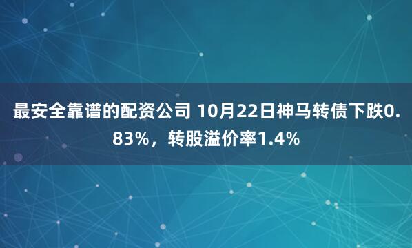 最安全靠谱的配资公司 10月22日神马转债下跌0.83%，转股溢价率1.4%