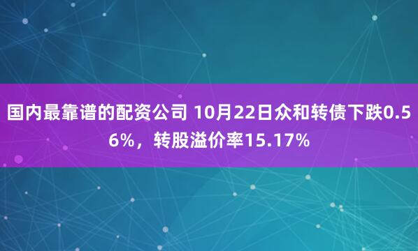 国内最靠谱的配资公司 10月22日众和转债下跌0.56%，转股溢价率15.17%