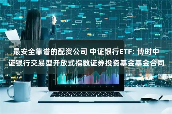 最安全靠谱的配资公司 中证银行ETF: 博时中证银行交易型开放式指数证券投资基金基金合同