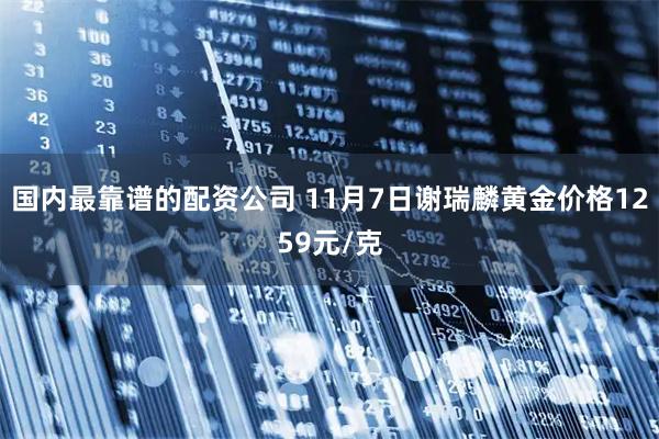 国内最靠谱的配资公司 11月7日谢瑞麟黄金价格1259元/克