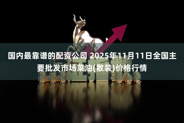 国内最靠谱的配资公司 2025年11月11日全国主要批发市场菜油(散装)价格行情