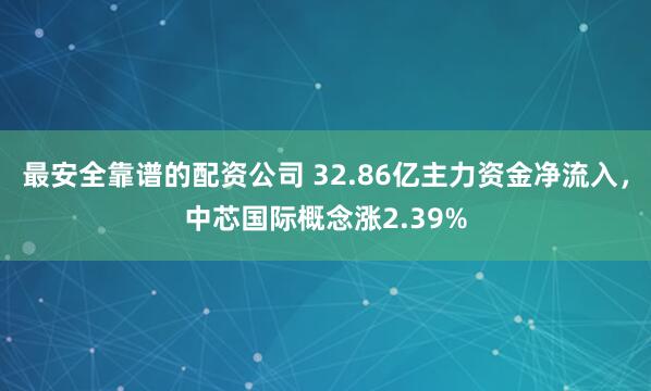最安全靠谱的配资公司 32.86亿主力资金净流入，中芯国际概念涨2.39%