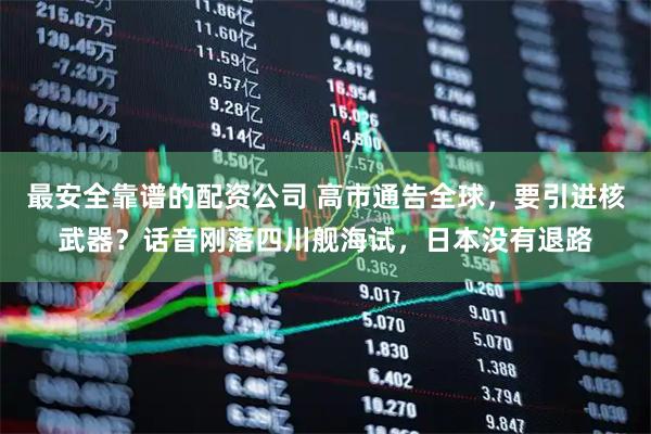 最安全靠谱的配资公司 高市通告全球，要引进核武器？话音刚落四川舰海试，日本没有退路