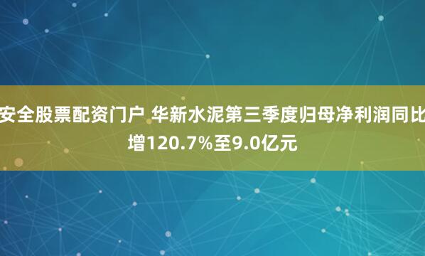安全股票配资门户 华新水泥第三季度归母净利润同比增120.7%至9.0亿元