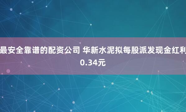 最安全靠谱的配资公司 华新水泥拟每股派发现金红利0.34元