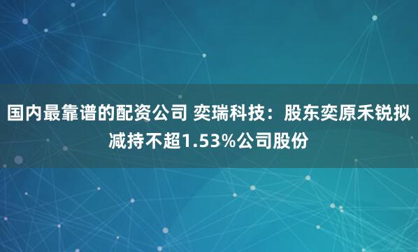 国内最靠谱的配资公司 奕瑞科技：股东奕原禾锐拟减持不超1.53%公司股份
