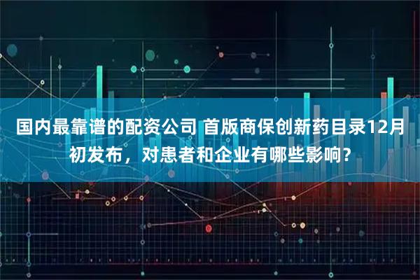 国内最靠谱的配资公司 首版商保创新药目录12月初发布，对患者和企业有哪些影响？