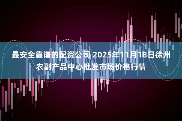 最安全靠谱的配资公司 2025年11月18日徐州农副产品中心批发市场价格行情