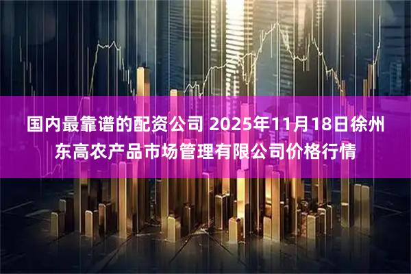 国内最靠谱的配资公司 2025年11月18日徐州东高农产品市场管理有限公司价格行情