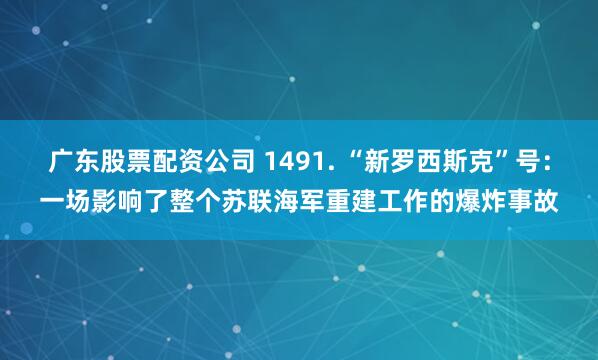广东股票配资公司 1491. “新罗西斯克”号：一场影响了整个苏联海军重建工作的爆炸事故
