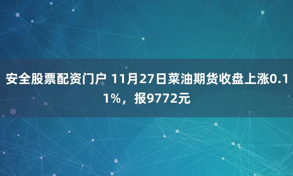 安全股票配资门户 11月27日菜油期货收盘上涨0.11%，报9772元