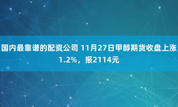 国内最靠谱的配资公司 11月27日甲醇期货收盘上涨1.2%，报2114元