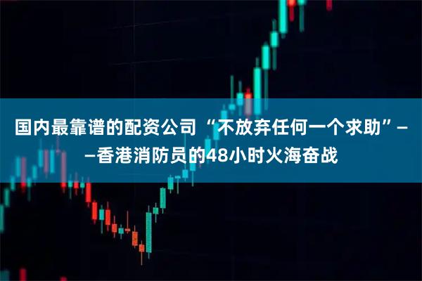 国内最靠谱的配资公司 “不放弃任何一个求助”——香港消防员的48小时火海奋战