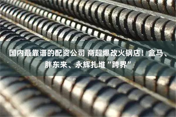 国内最靠谱的配资公司 商超爆改火锅店！盒马、胖东来、永辉扎堆“跨界”