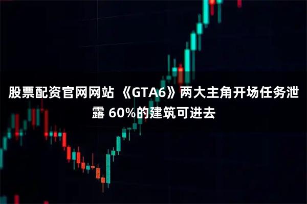 股票配资官网网站 《GTA6》两大主角开场任务泄露 60%的建筑可进去