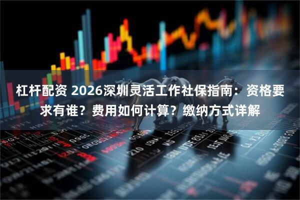 杠杆配资 2026深圳灵活工作社保指南：资格要求有谁？费用如何计算？缴纳方式详解