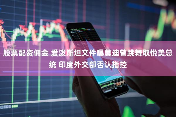 股票配资佣金 爱泼斯坦文件曝莫迪曾跳舞取悦美总统 印度外交部否认指控