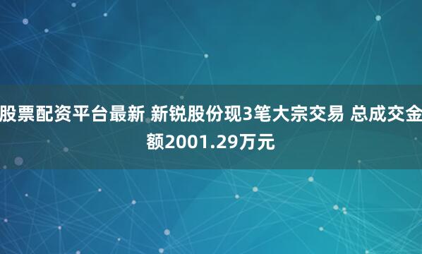 股票配资平台最新 新锐股份现3笔大宗交易 总成交金额2001.29万元