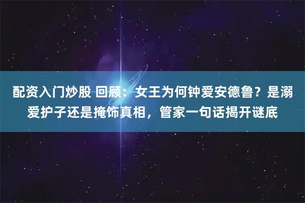 配资入门炒股 回顾：女王为何钟爱安德鲁？是溺爱护子还是掩饰真相，管家一句话揭开谜底