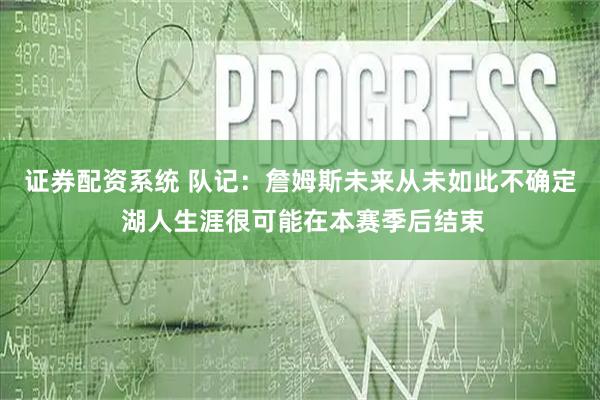 证券配资系统 队记：詹姆斯未来从未如此不确定 湖人生涯很可能在本赛季后结束
