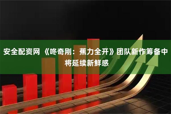 安全配资网 《咚奇刚：蕉力全开》团队新作筹备中 将延续新鲜感