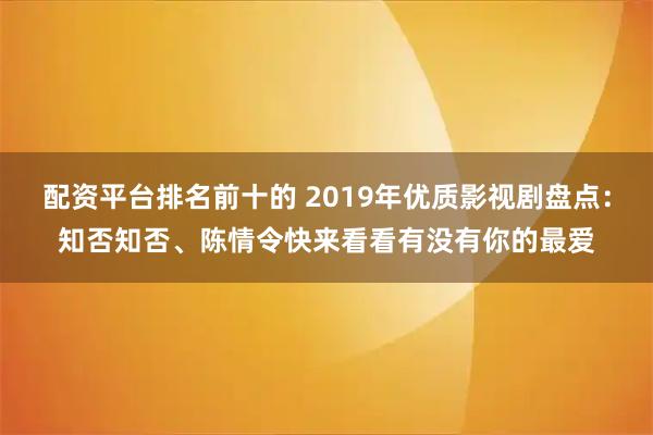 配资平台排名前十的 2019年优质影视剧盘点:知否知否、陈情令快来看看有没有你的最爱