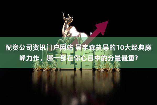 配资公司资讯门户网站 吴宇森执导的10大经典巅峰力作,哪一部在你心目中的分量最重?