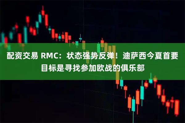 配资交易 RMC：状态强势反弹！迪萨西今夏首要目标是寻找参加欧战的俱乐部
