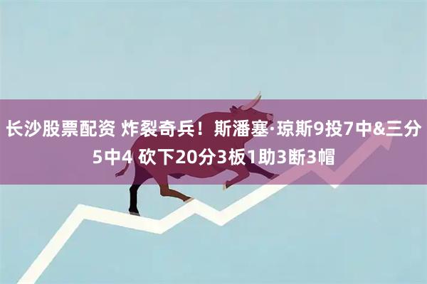 长沙股票配资 炸裂奇兵！斯潘塞·琼斯9投7中&三分5中4 砍下20分3板1助3断3帽
