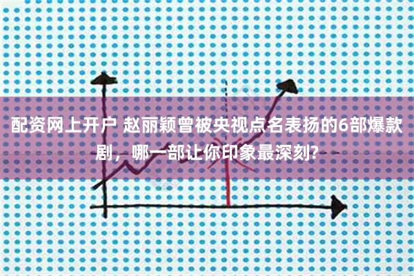 配资网上开户 赵丽颖曾被央视点名表扬的6部爆款剧，哪一部让你印象最深刻?