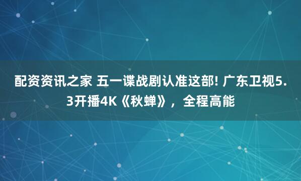 配资资讯之家 五一谍战剧认准这部! 广东卫视5.3开播4K《秋蝉》，全程高能