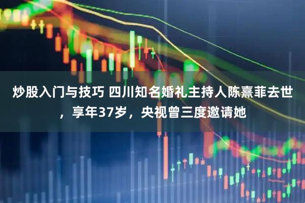 炒股入门与技巧 四川知名婚礼主持人陈熹菲去世，享年37岁，央视曾三度邀请她