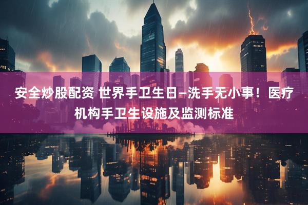 安全炒股配资 世界手卫生日—洗手无小事！医疗机构手卫生设施及监测标准