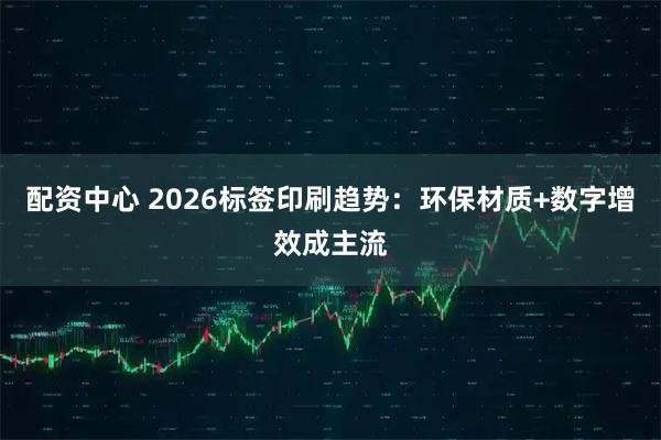 配资中心 2026标签印刷趋势：环保材质+数字增效成主流